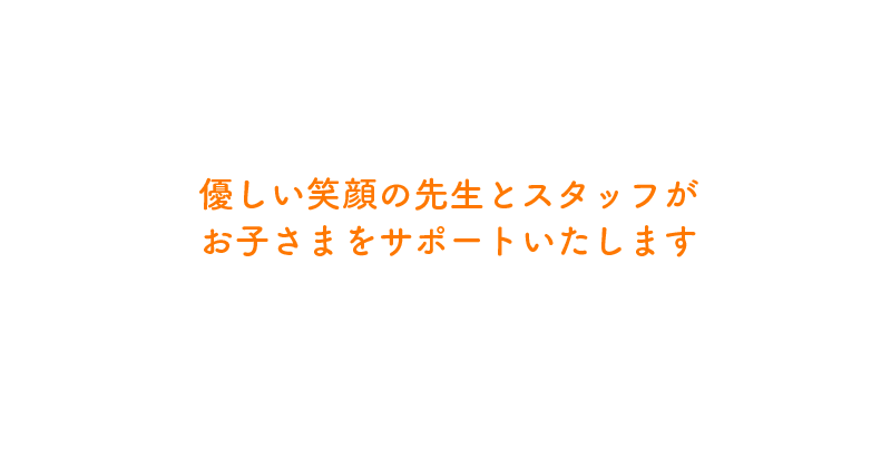 優しい笑顔の先生とスタッフがお子さまをサポートいたします