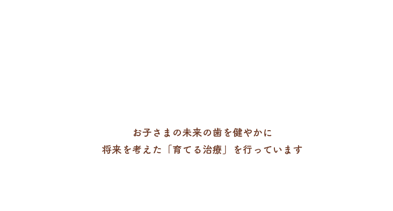 お子さまの未来の歯を健やかに将来を考えた「育てる治療」を行っています